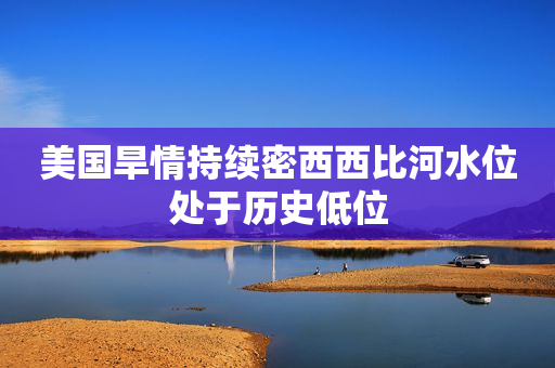 美国旱情持续密西西比河水位处于历史低位