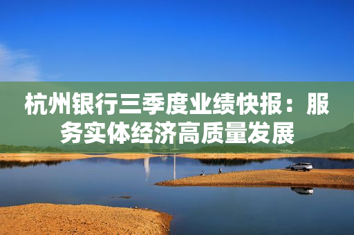 杭州银行三季度业绩快报：服务实体经济高质量发展