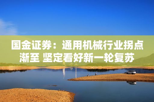 国金证券：通用机械行业拐点渐至 坚定看好新一轮复苏