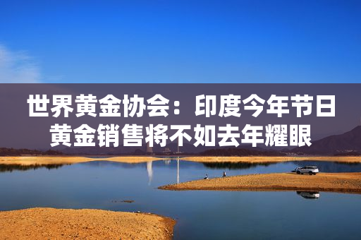 世界黄金协会：印度今年节日黄金销售将不如去年耀眼