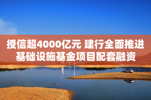 授信超4000亿元 建行全面推进基础设施基金项目配套融资