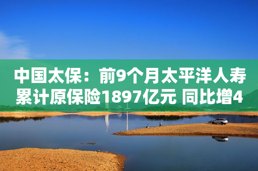 中国太保：前9个月太平洋人寿累计原保险1897亿元 同比增4.4%