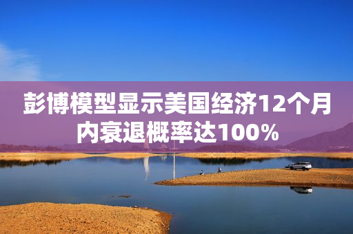 彭博模型显示美国经济12个月内衰退概率达100%