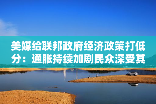 美媒给联邦政府经济政策打低分：通胀持续加剧民众深受其害
