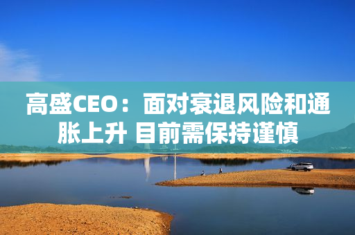 高盛CEO：面对衰退风险和通胀上升 目前需保持谨慎