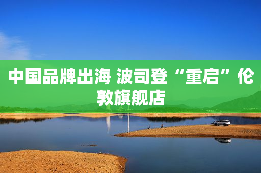中国品牌出海 波司登“重启”伦敦旗舰店