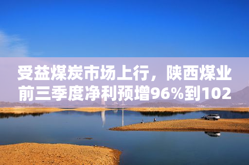 受益煤炭市场上行，陕西煤业前三季度净利预增96%到102%