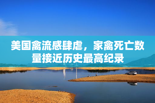 美国禽流感肆虐，家禽死亡数量接近历史最高纪录