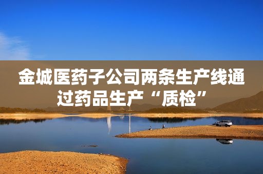 金城医药子公司两条生产线通过药品生产“质检”