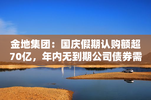 金地集团：国庆假期认购额超70亿，年内无到期公司债券需偿付