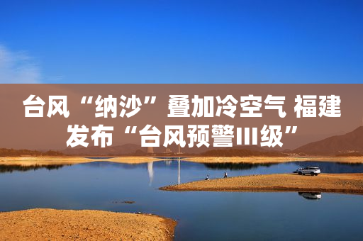 台风“纳沙”叠加冷空气 福建发布“台风预警Ⅲ级”