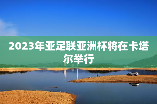 2023年亚足联亚洲杯将在卡塔尔举行