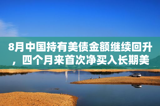 8月中国持有美债金额继续回升，四个月来首次净买入长期美债