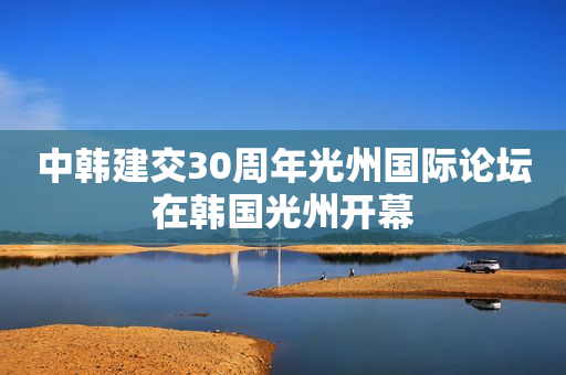 中韩建交30周年光州国际论坛在韩国光州开幕