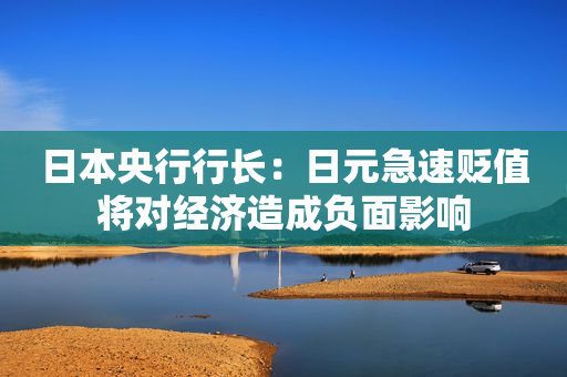 日本央行行长：日元急速贬值将对经济造成负面影响