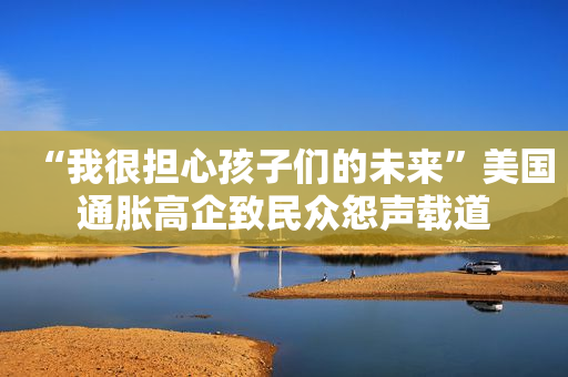 “我很担心孩子们的未来”美国通胀高企致民众怨声载道