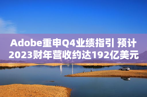 Adobe重申Q4业绩指引 预计2023财年营收约达192亿美元