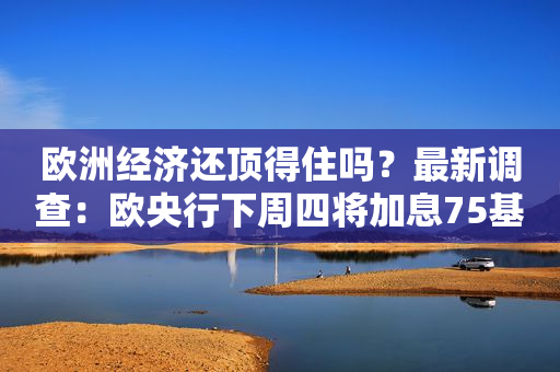 欧洲经济还顶得住吗？最新调查：欧央行下周四将加息75基点