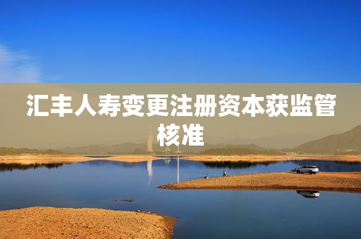 汇丰人寿变更注册资本获监管核准
