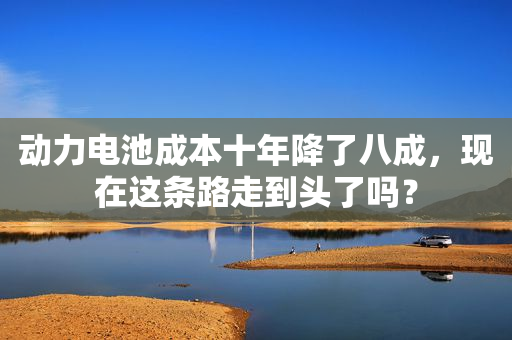 动力电池成本十年降了八成，现在这条路走到头了吗？