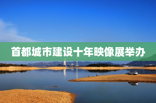 首都城市建设十年映像展举办