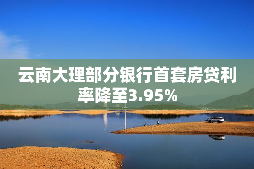 云南大理部分银行首套房贷利率降至3.95%