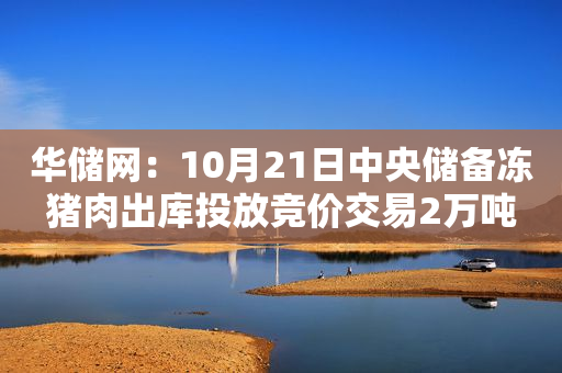 华储网：10月21日中央储备冻猪肉出库投放竞价交易2万吨