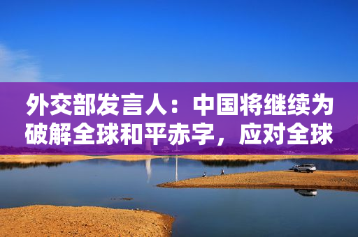 外交部发言人：中国将继续为破解全球和平赤字，应对全球性挑战贡献智慧和力量