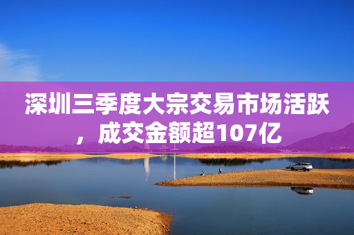 深圳三季度大宗交易市场活跃，成交金额超107亿