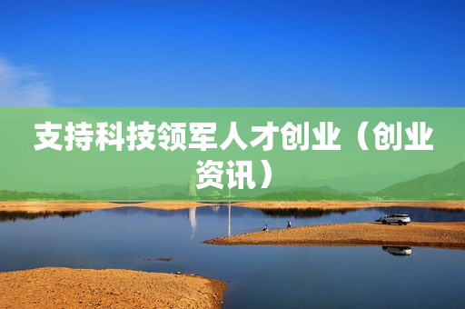 支持科技领军人才创业（创业资讯）