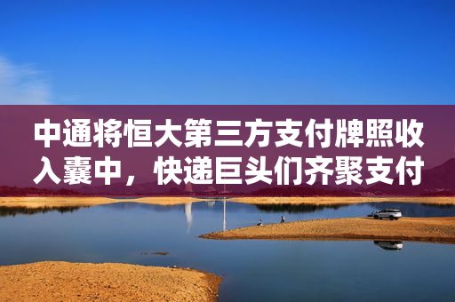 中通将恒大第三方支付牌照收入囊中，快递巨头们齐聚支付江湖