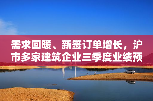 需求回暖、新签订单增长，沪市多家建筑企业三季度业绩预增