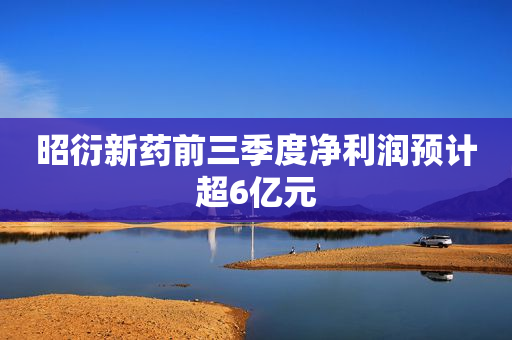 昭衍新药前三季度净利润预计超6亿元
