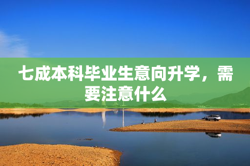 七成本科毕业生意向升学，需要注意什么