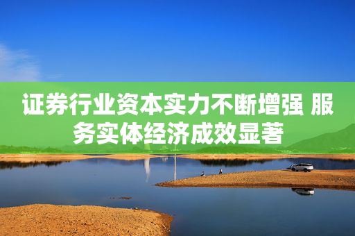 证券行业资本实力不断增强 服务实体经济成效显著