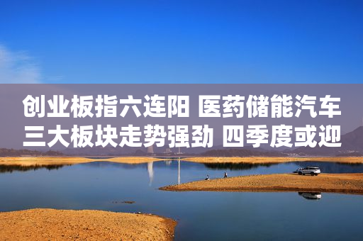 创业板指六连阳 医药储能汽车三大板块走势强劲 四季度或迎来中期拐点  建议关注三大板块
