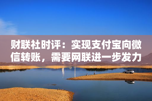 财联社时评：实现支付宝向微信转账，需要网联进一步发力