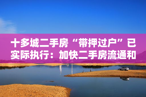 十多城二手房“带押过户”已实际执行：加快二手房流通和交易