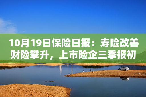 10月19日保险日报：寿险改善财险攀升，上市险企三季报初见端倪，三张“成绩单”道出火热险资市场