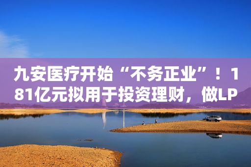 九安医疗开始“不务正业”！181亿元拟用于投资理财，做LP想要跨界？