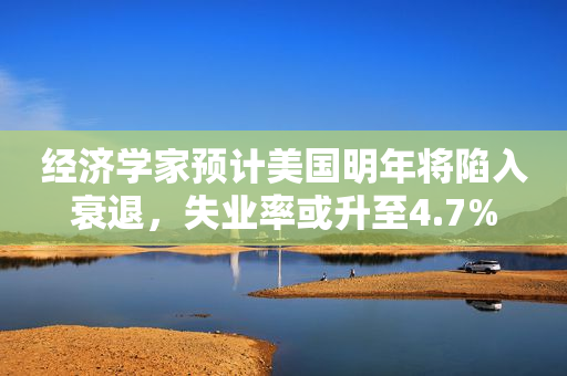 经济学家预计美国明年将陷入衰退，失业率或升至4.7%