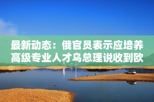 最新动态：俄官员表示应培养高级专业人才乌总理说收到欧盟20亿欧元宏观金融援助