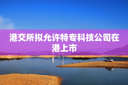 港交所拟允许特专科技公司在港上市