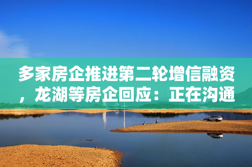 多家房企推进第二轮增信融资，龙湖等房企回应：正在沟通 专家怎么看？