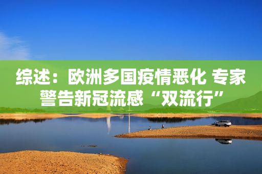 综述：欧洲多国疫情恶化 专家警告新冠流感“双流行”