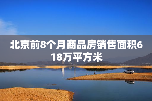 北京前8个月商品房销售面积618万平方米