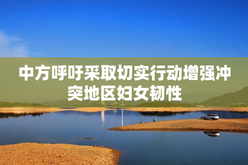 中方呼吁采取切实行动增强冲突地区妇女韧性