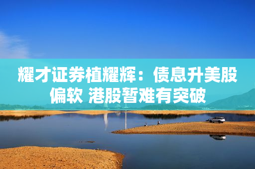 耀才证券植耀辉：债息升美股偏软 港股暂难有突破