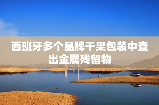 西班牙多个品牌干果包装中查出金属残留物