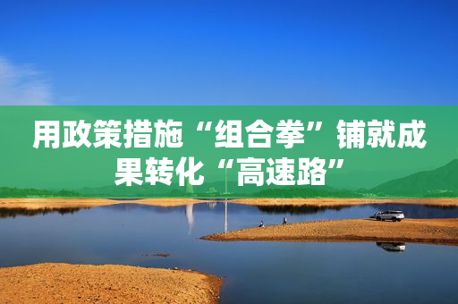 用政策措施“组合拳”铺就成果转化“高速路”